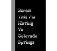 Screw This I'm Moving To Colorado Springs: Funny Office Notebook With Quote for Friends, Christmas, Thanksgiving, Mother's day, Father's day ( 100 pages, 6"x9")