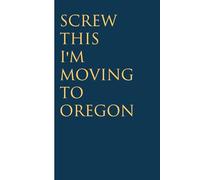 Screw This I'm Moving To Oregon: Funny Gag Gift Notebook for Christmas, Birthday, Holidays, Friends, Family, Office, Co-workers and Team (size 6 x 9 inchs)