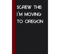 Screw This I'm Moving To Oregon: Funny Saying Notebook for Friends, Gag Gift, Coworkers, Family, School, Team, Adults, Boss ( Size 6x9 inches )