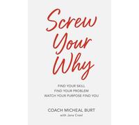 Screw Your Why: Find Your Skill. Find Your Purpose. Watch Your Purpose Find You.