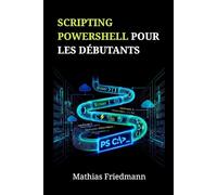 Scripting PowerShell pour les Débutants: Maîtrisez l'Administration Windows et l'Automatisation des Tâches