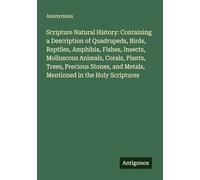 Scripture Natural History: Containing a Description of Quadrupeds, Birds, Reptiles, Amphibia, Fishes, Insects, Molluscous Animals, Corals, Plants, ... and Metals, Mentioned in the Holy Scriptures