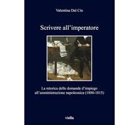 Scrivere all'imperatore. La retorica delle domande d’impiego all’amministrazione napoleonica (1800-1815) (I libri di Viella)