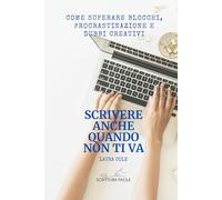 Scrivere anche quando non ti va: Come superare blocchi, procrastinazione e dubbi creativi (Scrittura facile)