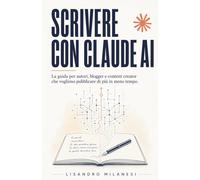 Scrivere con Claude AI: La guida per autori, blogger e content creator che vogliono pubblicare di più in meno tempo