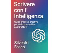 Scrivere con l’Intelligenza: Guida pratica e creativa per realizzare un libro con ChatGPT