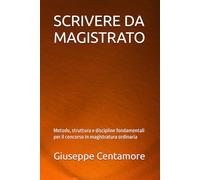 SCRIVERE DA MAGISTRATO: Metodo, struttura e discipline fondamentali per il concorso in magistratura ordinaria (Manuali Centamore per la preparazione ai concorsi pubblici)