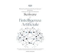 Scrivere per l’intelligenza artificiale: Manuale professionale dei prompt per dominare il lavoro di oggi (e di domani)