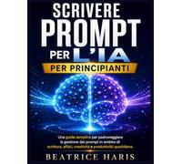 Scrivere prompt per l'IA per principianti: Una guida semplice per padroneggiare la gestione dei prompt in ambito di scrittura, affari, creatività e produttività quotidiana.
