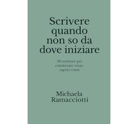 Scrivere quando non si sa da dove iniziare: 30 scritture per cominciare senza sapere come (Scrivere per...)