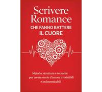 SCRIVERE ROMANCE CHE FANNO BATTERE IL CUORE: Metodo, struttura e tecniche per creare storie d’amore irresistibili e indimenticabili