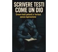 Scrivere testi come un dio: Creare testi potenti e furiosi senza ispirazione