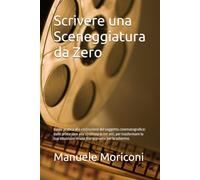 Scrivere una Sceneggiatura da Zero: Guida pratica alla costruzione del soggetto cinematografico: dalle prime idee alla struttura in tre atti, per ... in una storia pronta per lo schermo.