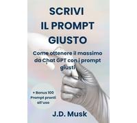 SCRIVI IL PROMPT GIUSTO: Come ottenere il massimo da Chat GPT con i prompt giusti