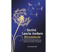 Scrivi, Lascia Andare, Ricomincia: Percorso di Domande Guidate per Ritrovare la Serenità e Riscoprirsi