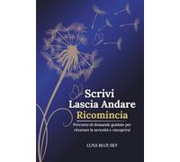 Scrivi, Lascia Andare, Ricomincia: Percorso di Domande Guidate per Ritrovare la Serenità e Riscoprirsi