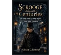 Scrooge Across the Centuries: The Strange History of Ebenezer Scrooge, Victorian Christmas, a Classic Ghost Story, and Its Journey Through Film