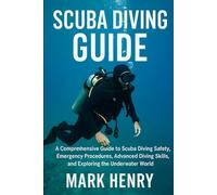 SCUBA DIVING GUIDE: A Comprehensive Guide to Scuba Diving Safety, Emergency Procedures, Advanced Diving Skills, and Exploring the Underwater World