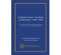 Sculptures from "Academy architecture," 1904-1908: A collection of all the sculptures published in vols. 25-34 of "Academy Architecture."