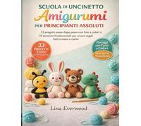 Scuola Di Uncinetto Amigurumi Per Principianti Assoluti: 33 progetti passo dopo passo con foto a colori e 10 tecniche fondamentali per creare regali fatti a mano e carini