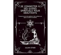 Se connecter à ses guides spirituels pour débutants: Comment recevoir des guidances, faire confiance aux signes et éveiller son intuition
