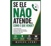 Se Ele Não Atende, Como É Que Vende?: O Guia Prático para Furar o Bloqueio do WhatsApp, Desarmar o "Não" em 5 Segundos e Fechar Negócios sem Parecer um Chato