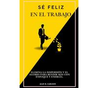 Sé feliz en el trabajo: Elimina la dispersión y el agobio para rendir más con enfoque y energía.