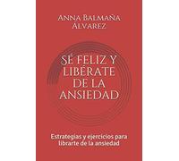 Sé feliz y libérate de la ansiedad: Estrategias y ejercicios para librarte de la ansiedad