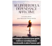 Se Libérer de la Dépendance Affective : Le Guide Ultime pour Retrouver l’Amour de Soi: Techniques et exercices pour guérir, renforcer son indépendance émotionnelle et attirer l’amour sain