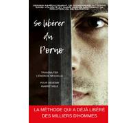 Se libérer du Porno: Cesser immédiatement de consommer du porno sans volonté et sans aucun sentiment de privation ou de sacrifice