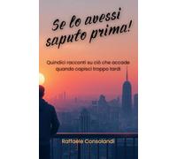SE LO AVESSI SAPUTO PRIMA!: Quindici racconti su ciò che accade quando capisci troppo tardi