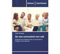 Se non comunichi non vali: Itinerario per riscoprire l’arte di comunicare in famiglia e tra le persone