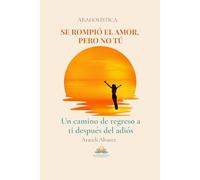 SE ROMPIÓ EL AMOR, PERO NO TÚ: Un camino de regreso a ti después del adiós