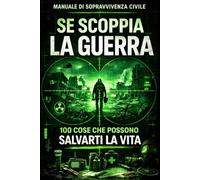 Se Scoppia la Guerra 100 Cose che Possono Salvarti la Vita: Guida pratica per sopravvivere a blackout, evacuazioni, scarsità di cibo e crisi estreme