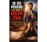 Se sei povero è solo colpa tua: Come smettere di incolpare il mondo e iniziare a costruire ricchezza !