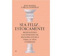 Sea feliz... estoicamente: Meditaciones y actividades de filosofía estoica para la vida cotidiana (Desarrollo personal)