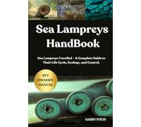 SEA LAMPREYS HANDBOOK: Sea Lampreys Unveiled - A Complete Guide to Their Life Cycle, Ecology, and Control.