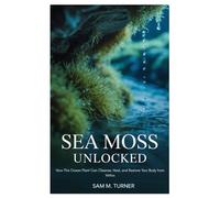 Sea Moss Unlocked: How This Ocean Plant Can Cleanse, Heal, and Restore Your Body from Within