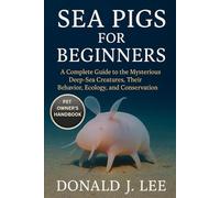 SEA PIGS FOR BEGINNERS: A Complete Guide to the Mysterious Deep-Sea Creatures, Their Behavior, Ecology, and Conservation.