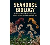 SEAHORSE BIOLOGY: The Science of Nature's Most Extraordinary Fish: Anatomy, Behavior, Reproduction, and Conservation