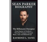 SEAN PARKER BIOGRAPHY: The Billionaire Disruptor-From Napster to Facebook - How One Visionary Changed Music, Tech and Philanthropy