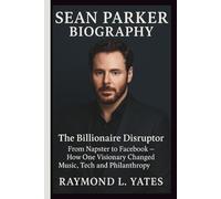SEAN PARKER BIOGRAPHY: The Billionaire Disruptor-From Napster to Facebook - How One Visionary Changed Music, Tech and Philanthropy