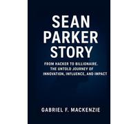 Sean Parker Story: From Hacker to Billionaire. The Untold Journey of Innovation, Influence, and Impact