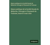 Séance publique de la Société Royale de Médecine, Chirurgie et Pharmacie de Toulouse, tenue le 9 mai 1839.