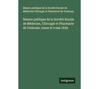 Séance publique de la Société Royale de Médecine, Chirurgie et Pharmacie de Toulouse, tenue le 9 mai 1839.