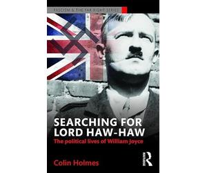 Searching for Lord Haw-Haw: The Political Lives of William Joyce (Routledge Studies in Fascism and the Far Right)
