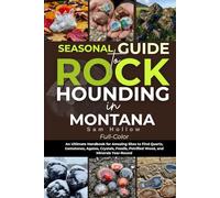 Seasonal Guide To Rockhounding In Montana (FULL-COLOR): An Ultimate Handbook for Amazing Sites to Find Quartz, Gemstones, Agates, Crystals, Fossils, Petrified Wood, and Minerals Year-Round