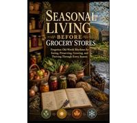 Seasonal Living Before Grocery Stores: Forgotten Old-World Rhythms for Eating, Preserving, Growing, and Thriving Through Every Season