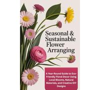 Seasonal & Sustainable Flower Arranging: A Year-Round Guide to Eco-Friendly Floral Decor Using Local Blooms, Natural Materials, and Creative DIY Designs