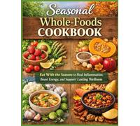 SEASONAL WHOLE-FOODS COOKBOOK: Eat With the Seasons to Heal Inflammation, Boost Energy, and Support Lasting Wellness